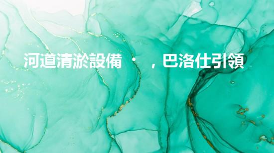 河道清淤設備，巴洛仕引領高效環(huán)保新潮流